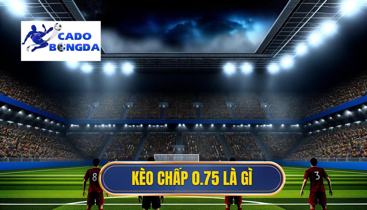 Kèo chấp 0.75 là gì? Phân tích chi tiết cách chơi hiệu quả 3 Kèo chấp 0.75 là gì