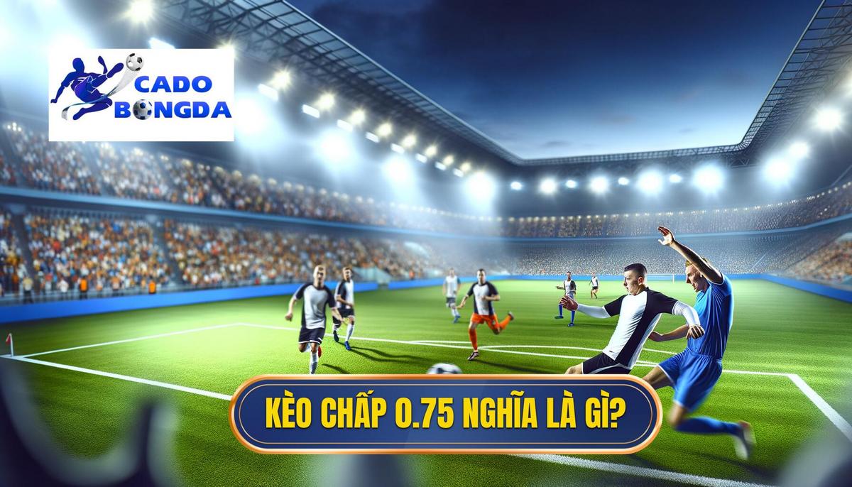 Kèo chấp 0.75 là gì? Phân tích chi tiết cách chơi hiệu quả 1 Kèo chấp 0.75 là gì