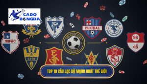 Top 10 cau lac bo manh nhat the gioi