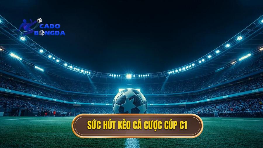 Hiểu Về Sức Hút Của Kèo Cá Cược Cúp C1 Châu Âu