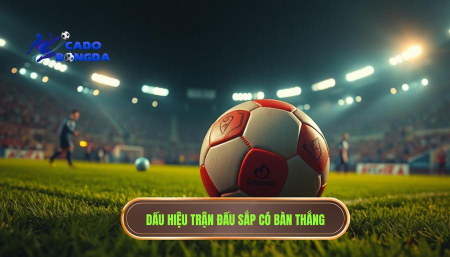 Thế nào là một trận đấu bắt đầu có mùi bàn thắng?