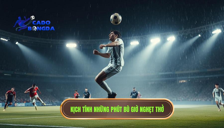 Bản chất của những phút bù giờ đầy nghẹt thở