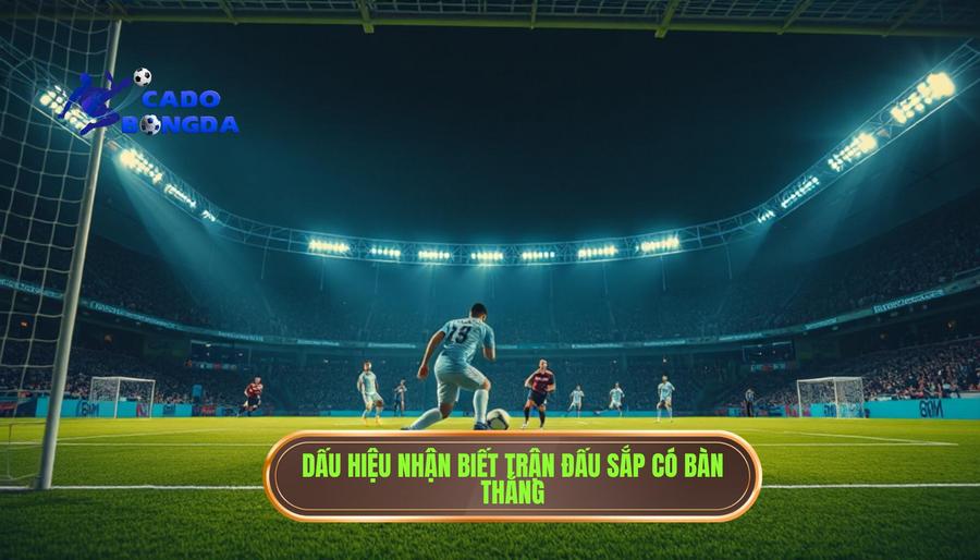 Các dấu hiệu nhận biết trận đấu bắt đầu có mùi bàn thắng qua quan sát trực tiếp